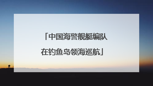中国海警舰艇编队在钓鱼岛领海巡航