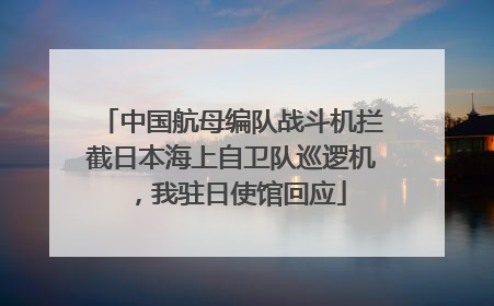 中国航母编队战斗机拦截日本海上自卫队巡逻机，我驻日使馆回应