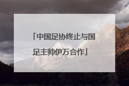 中国足协终止与国足主帅伊万合作