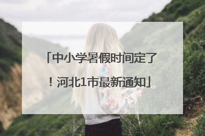 中小学暑假时间定了！河北1市最新通知