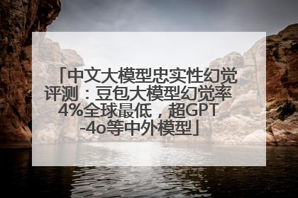 中文大模型忠实性幻觉评测：豆包大模型幻觉率4%全球最低，超GPT-4o等中外模型