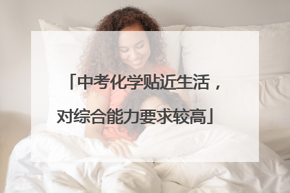 中考化学贴近生活，对综合能力要求较高