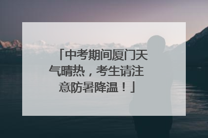 中考期间厦门天气晴热，考生请注意防暑降温！
