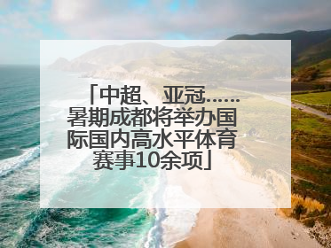 中超、亚冠……暑期成都将举办国际国内高水平体育赛事10余项