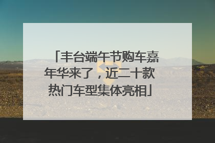 丰台端午节购车嘉年华来了，近二十款热门车型集体亮相