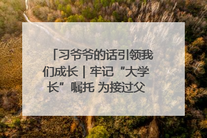 习爷爷的话引领我们成长｜牢记“大学长”嘱托 为接过父辈接力棒全力以赴
