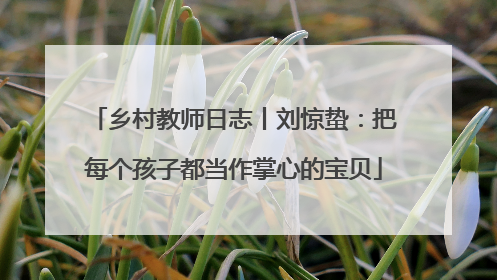 乡村教师日志丨刘惊蛰：把每个孩子都当作掌心的宝贝