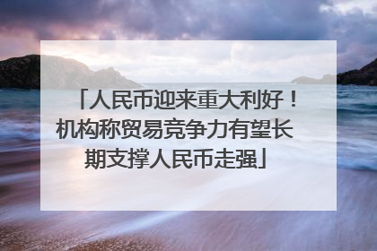 人民币迎来重大利好！机构称贸易竞争力有望长期支撑人民币走强