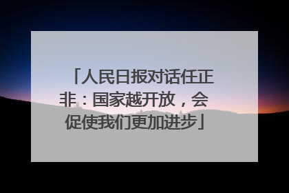 人民日报对话任正非：国家越开放，会促使我们更加进步