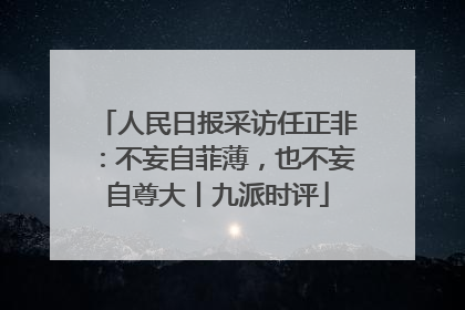 人民日报采访任正非：不妄自菲薄，也不妄自尊大丨九派时评