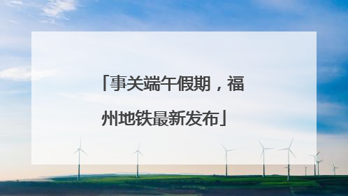 事关端午假期，福州地铁最新发布