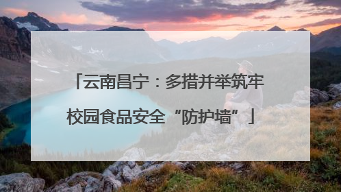 云南昌宁：多措并举筑牢校园食品安全“防护墙”