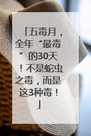 五毒月，全年“最毒”的30天！不是蛇虫之毒，而是这3种毒！