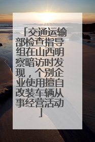 交通运输部检查指导组在山西明察暗访时发现，个别企业使用擅自改装车辆从事经营活动