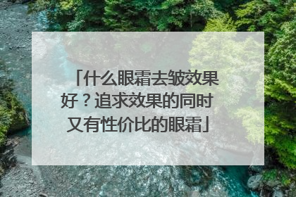 什么眼霜去皱效果好？追求效果的同时又有性价比的眼霜
