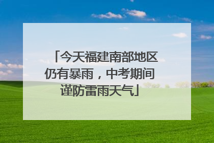 今天福建南部地区仍有暴雨，中考期间谨防雷雨天气
