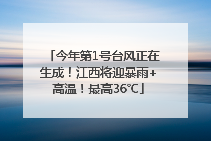 今年第1号台风正在生成！江西将迎暴雨+高温！最高36℃