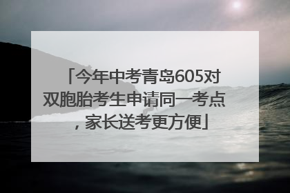 今年中考青岛605对双胞胎考生申请同一考点，家长送考更方便