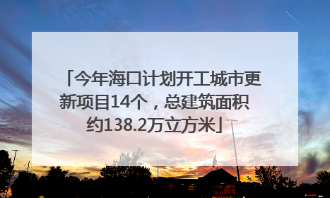 今年海口计划开工城市更新项目14个，总建筑面积约138.2万立方米