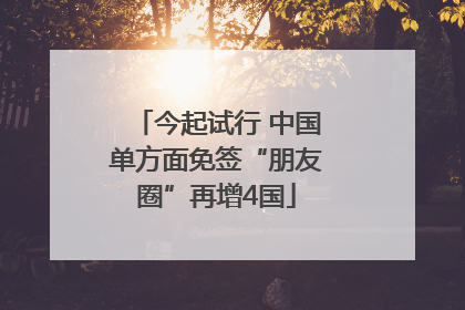 今起试行 中国单方面免签“朋友圈”再增4国