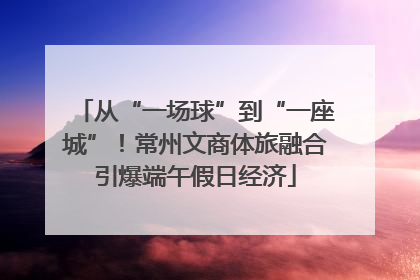 从“一场球”到“一座城”！常州文商体旅融合引爆端午假日经济