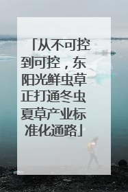 从不可控到可控，东阳光鲜虫草正打通冬虫夏草产业标准化通路