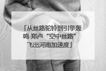 从丝路驼铃到引擎轰鸣 郑卢“空中丝路”飞出河南加速度