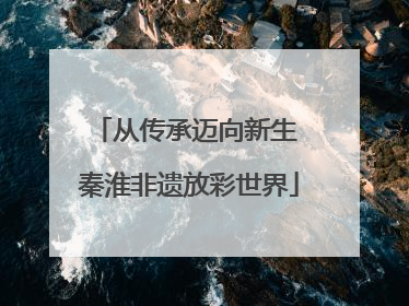 从传承迈向新生 秦淮非遗放彩世界