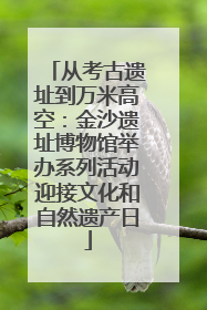 从考古遗址到万米高空：金沙遗址博物馆举办系列活动迎接文化和自然遗产日