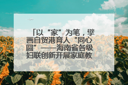 以“家”为笔，擘画自贸港育人“同心圆”——海南省各级妇联创新开展家庭教育宣传周活动