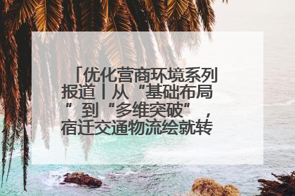 优化营商环境系列报道丨从“基础布局”到“多维突破”，宿迁交通物流绘就转型增效新画卷