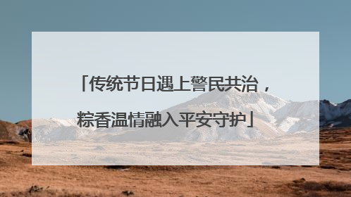 传统节日遇上警民共治，粽香温情融入平安守护