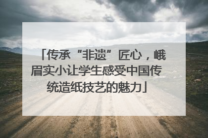 传承“非遗”匠心，峨眉实小让学生感受中国传统造纸技艺的魅力