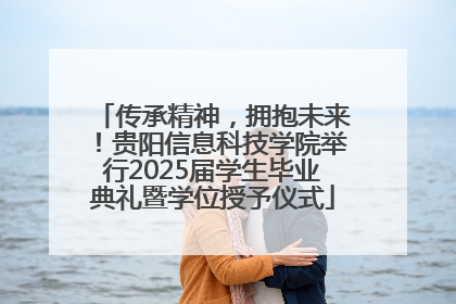 传承精神，拥抱未来！贵阳信息科技学院举行2025届学生毕业典礼暨学位授予仪式