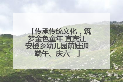 传承传统文化，筑梦金色童年 宜宾江安橙乡幼儿园萌娃迎端午、庆六一