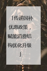 传递国补优惠政策，赋能消费结构优化升级