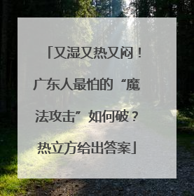 又湿又热又闷！广东人最怕的“魔法攻击”如何破？热立方给出答案