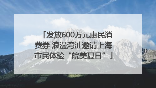 发放600万元惠民消费券 浪漫湾沚邀请上海市民体验“皖美夏日”