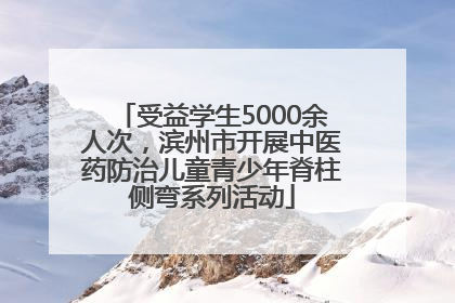 受益学生5000余人次，滨州市开展中医药防治儿童青少年脊柱侧弯系列活动