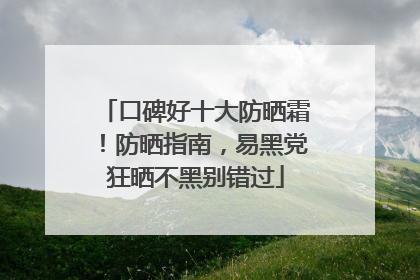 口碑好十大防晒霜！防晒指南，易黑党狂晒不黑别错过
