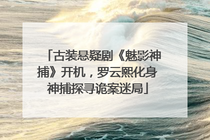古装悬疑剧《魅影神捕》开机，罗云熙化身神捕探寻诡案迷局