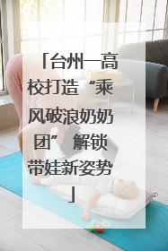 台州一高校打造“乘风破浪奶奶团” 解锁带娃新姿势