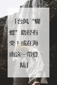 台风“蝴蝶”路径有变！或在海南这一带登陆