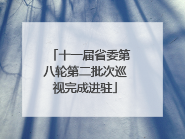 十一届省委第八轮第二批次巡视完成进驻