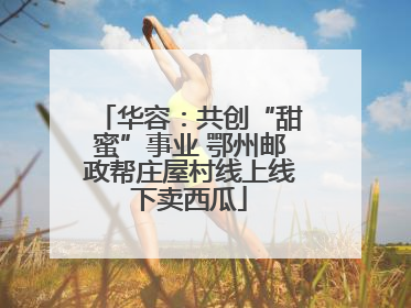 华容：共创“甜蜜”事业 鄂州邮政帮庄屋村线上线下卖西瓜