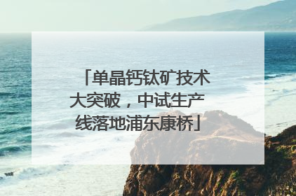 单晶钙钛矿技术大突破，中试生产线落地浦东康桥
