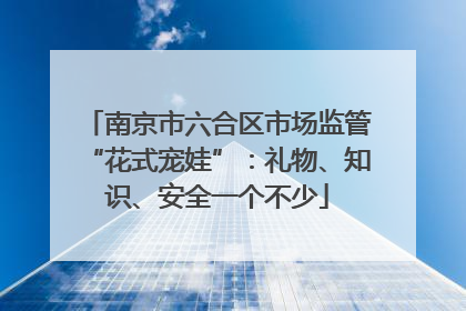 南京市六合区市场监管“花式宠娃”：礼物、知识、安全一个不少