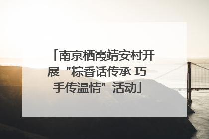南京栖霞靖安村开展“粽香话传承 巧手传温情”活动