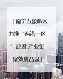 南宁五象新区力推“两港一区”建设 产业集聚效应凸显