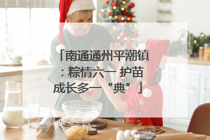 南通通州平潮镇：粽情六一 护苗成长多一“典”